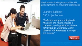 35
http://www.microsoft.com/casestudies/Microsoft-Office-365/LOJAS-RENNER/
Retailer-Switches-from-Google-to-Office-365-to-Simplify-IT-and-Boost-Collaboration/710000001423
Varejista Muda do Google para o Office 365
para simplificar a TI e impulsionar a colaboração
 