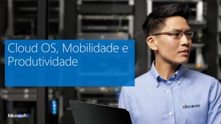 Cloud OS, Mobilidade e
Produtividade
 