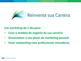 Um workshop de 1 dia para:
• Criar o modelo de negócio da sua carreira
• Desenvolver o seu plano de marketing pessoal
• Fazer networking com profissionais inovadores



                 www.reinventesuacarreira.com.br
 