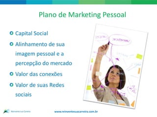 Plano de Marketing Pessoal

Capital Social
Alinhamento de sua
imagem pessoal e a
percepção do mercado
Valor das conexões
Valor de suas Redes
sociais

                 www.reinventesuacarreira.com.br
 