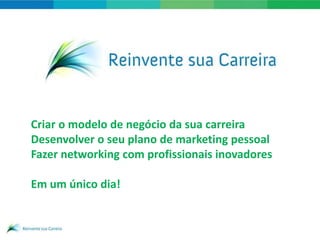 Criar o modelo de negócio da sua carreira
Desenvolver o seu plano de marketing pessoal
Fazer networking com profissionais inovadores

Em um único dia!


              www.reinventesuacarreira.com.br
 