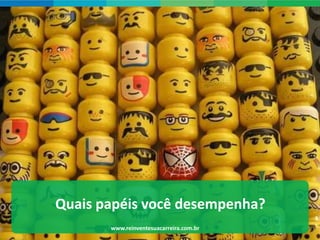 Quais papéis você desempenha?
       www.reinventesuacarreira.com.br   4
 