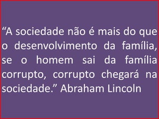 “A sociedade não é mais do que
o desenvolvimento da família,
se o homem sai da família
corrupto, corrupto chegará na
sociedade.” Abraham Lincoln
 