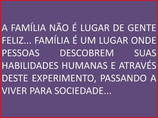 A FAMÍLIA NÃO É LUGAR DE GENTE
FELIZ... FAMÍLIA É UM LUGAR ONDE
PESSOAS       DESCOBREM     SUAS
HABILIDADES HUMANAS E ATRAVÉS
DESTE EXPERIMENTO, PASSANDO A
VIVER PARA SOCIEDADE...
 