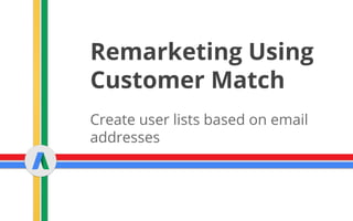 Remarketing Using
Customer Match
Create user lists based on email
addresses
 