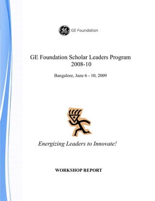 GE Foundation Scholar Leaders Program
               2008-10
        Bangalore, June 6 - 10, 2009




  Energizing Leaders to Innovate!



         WORKSHOP REPORT
 