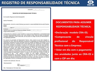 REGISTRO DE RESPONSABILIDADE TÉCNICA
DOCUMENTOS PARA ASSUMIR
RESPONSABILIDADE TÉCNICA:
Declaração modelo CRA-ES;
Comprovante de vínculo
profissional do Responsável
Técnico com a Empresa;
 Estar em dia com o pagamento
das anuidades junto ao CRA-ES e
com a CIP em dia;
 
