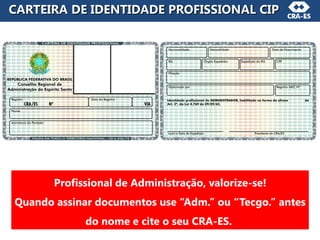 CARTEIRA DE IDENTIDADE PROFISSIONAL CIP
Profissional de Administração, valorize-se!
Quando assinar documentos use “Adm.” ou “Tecgo.” antes
do nome e cite o seu CRA-ES.
 