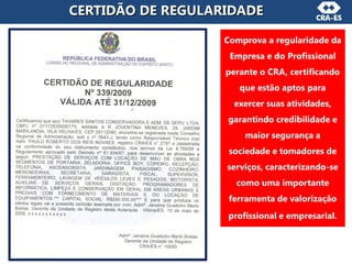 CERTIDÃO DE REGULARIDADE
Comprova a regularidade da
Empresa e do Profissional
perante o CRA, certificando
que estão aptos para
exercer suas atividades,
garantindo credibilidade e
maior segurança a
sociedade e tomadores de
serviços, caracterizando-se
como uma importante
ferramenta de valorização
profissional e empresarial.
 