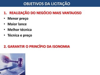 1. REALIZAÇÃO DO NEGÓCIO MAIS VANTAJOSO
• Menor preço
• Maior lance
• Melhor técnica
• Técnica e preço
2. GARANTIR O PRINCÍPIO DA ISONOMIA
OBJETIVOS DA LICITAÇÃO
 