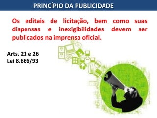 PRINCÍPIO DA PUBLICIDADE
Arts. 21 e 26
Lei 8.666/93
Os editais de licitação, bem como suas
dispensas e inexigibilidades devem ser
publicados na imprensa oficial.
 