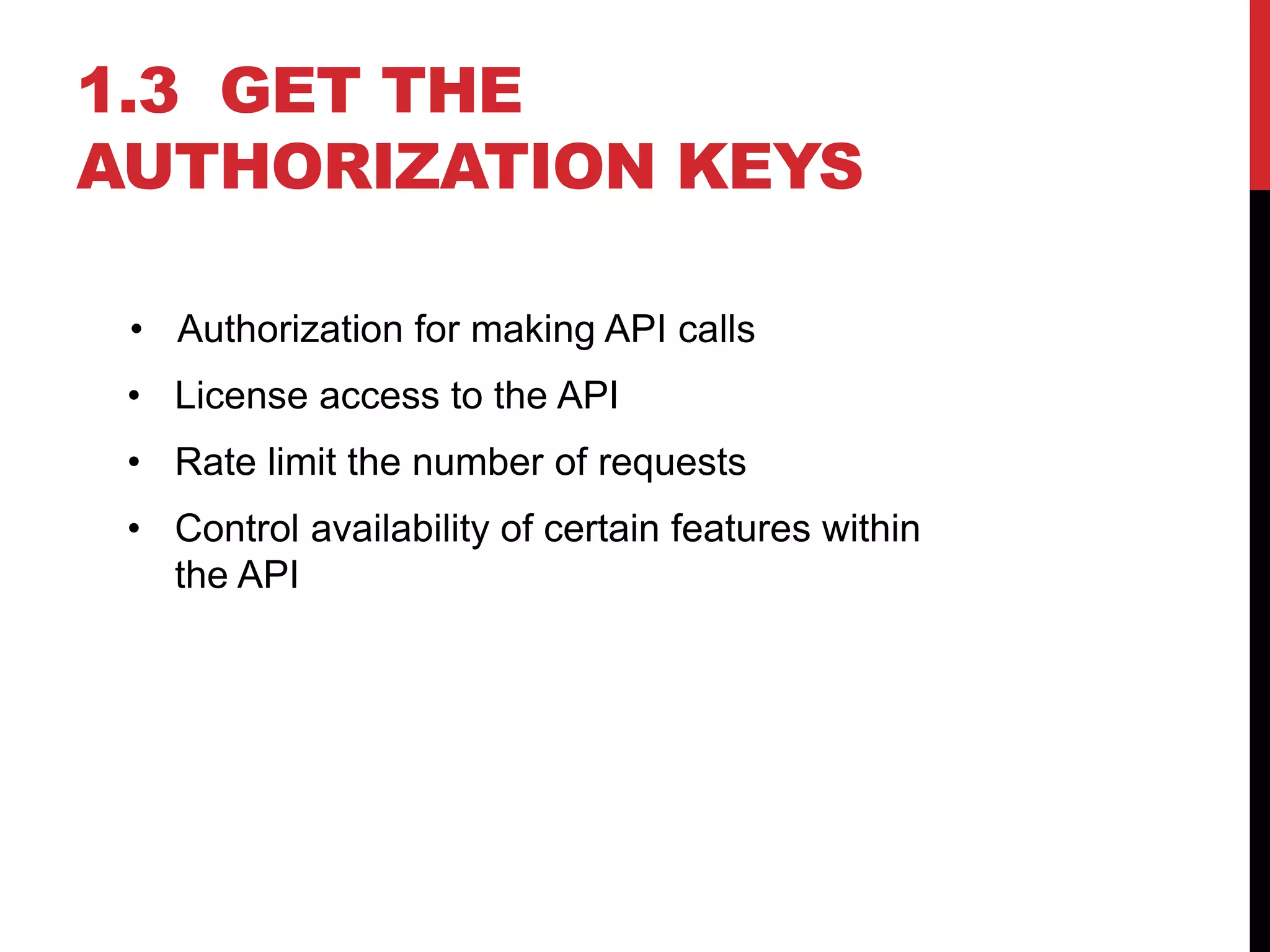 1.3 GET THE
AUTHORIZATION KEYS
• Authorization for making API calls
• License access to the API
• Rate limit the number of requests
• Control availability of certain features within
the API
 