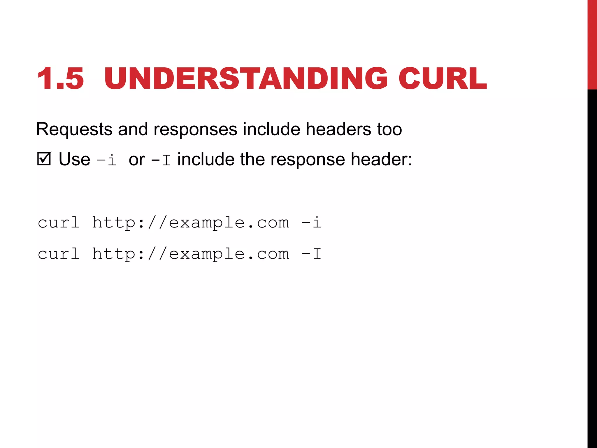 Requests and responses include headers too
 Use –i or -I include the response header:
curl http://example.com -i
curl http://example.com -I
1.5 UNDERSTANDING CURL
 