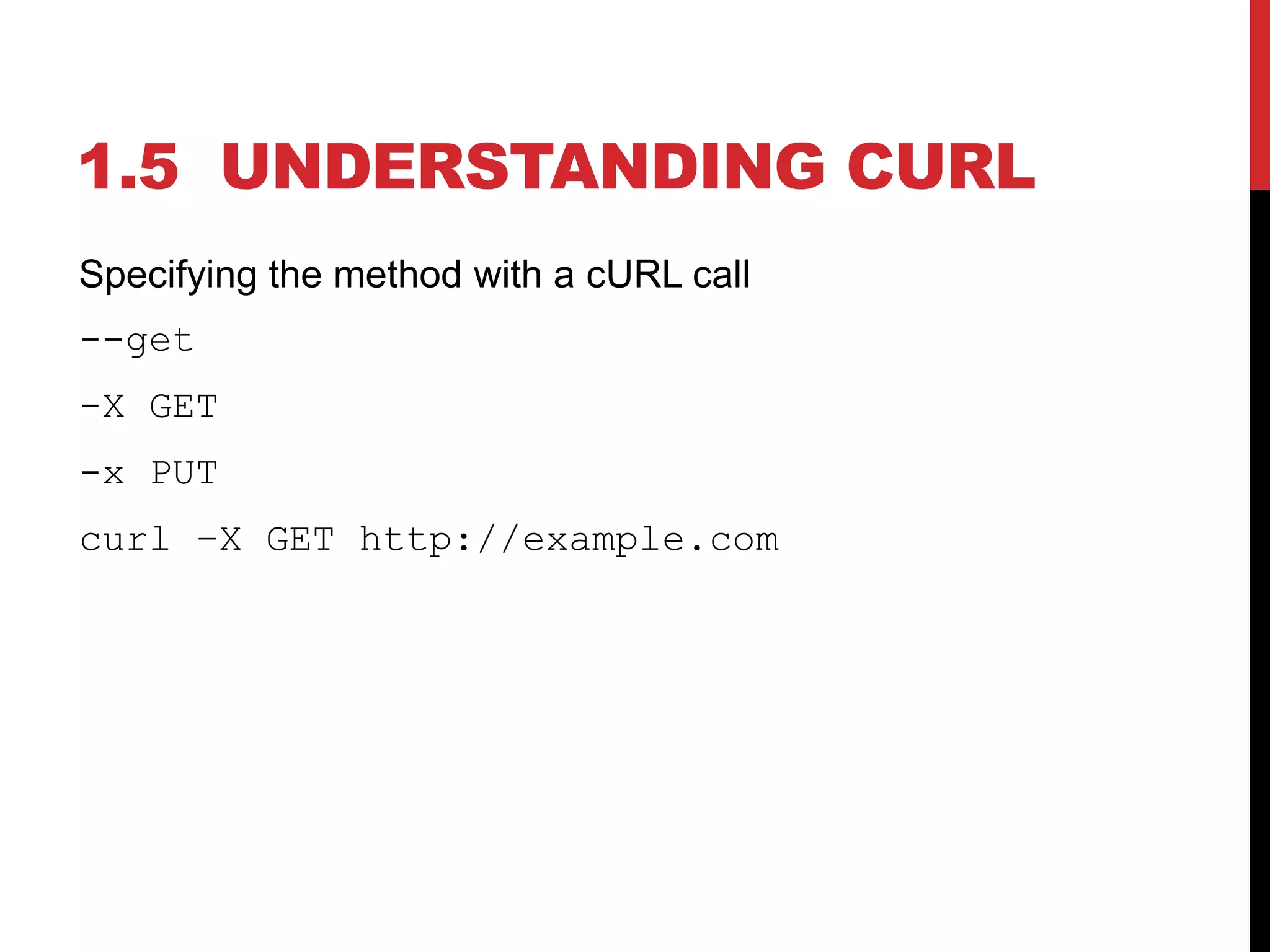 1.5 UNDERSTANDING CURL
Specifying the method with a cURL call
--get
-X GET
-x PUT
curl –X GET http://example.com
 