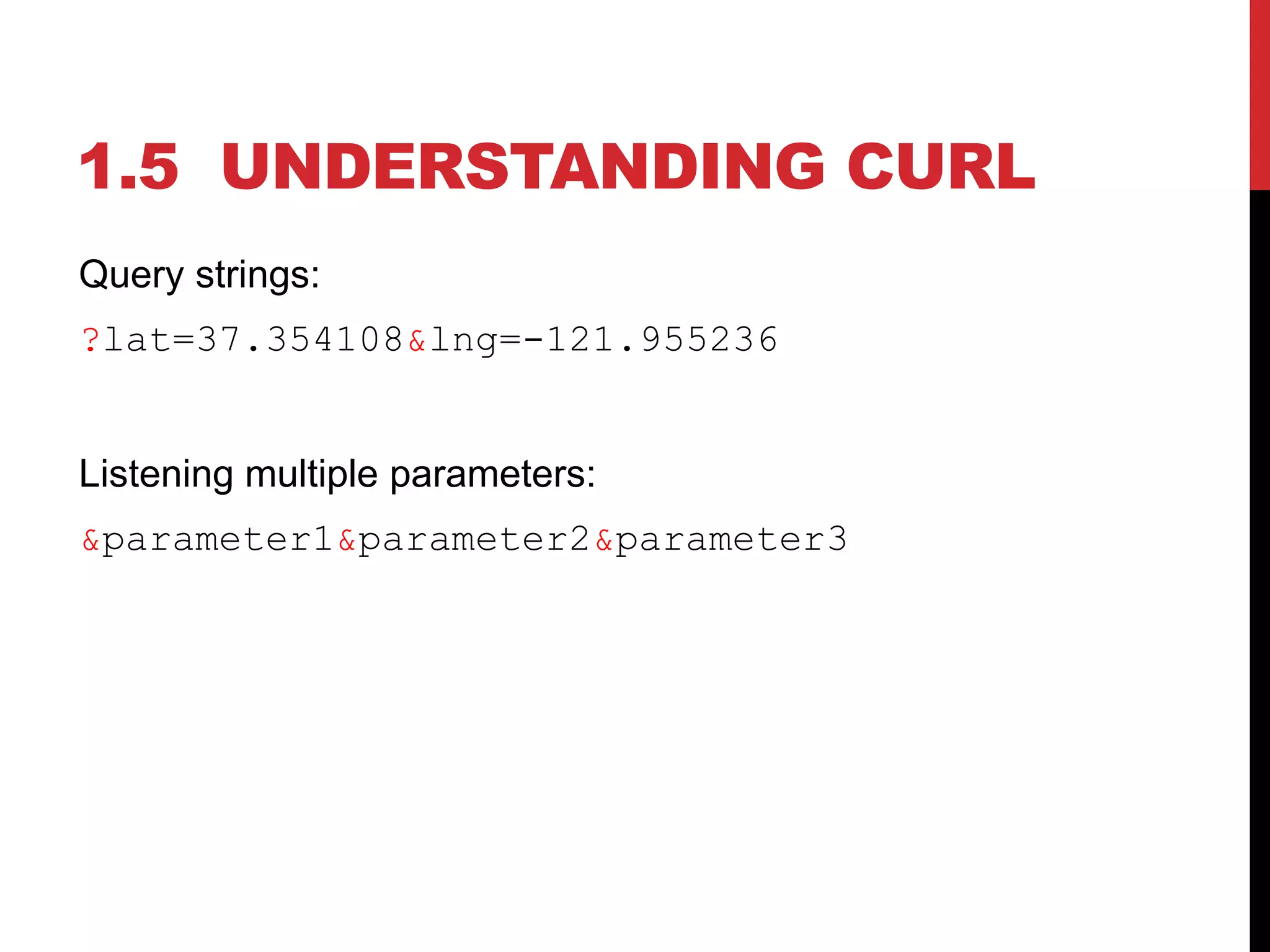 1.5 UNDERSTANDING CURL
Query strings:
?lat=37.354108&lng=-121.955236
Listening multiple parameters:
&parameter1&parameter2&parameter3
 
