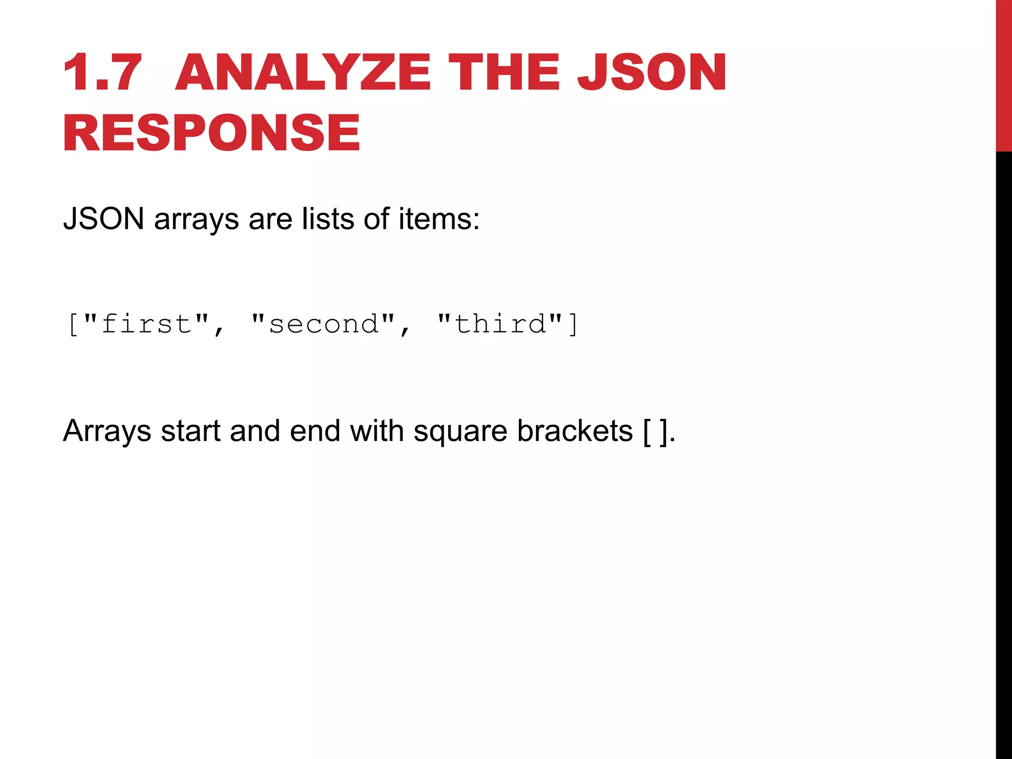 1.7 ANALYZE THE JSON
RESPONSE
JSON arrays are lists of items:
["first", "second", "third"]
Arrays start and end with square brackets [ ].
 