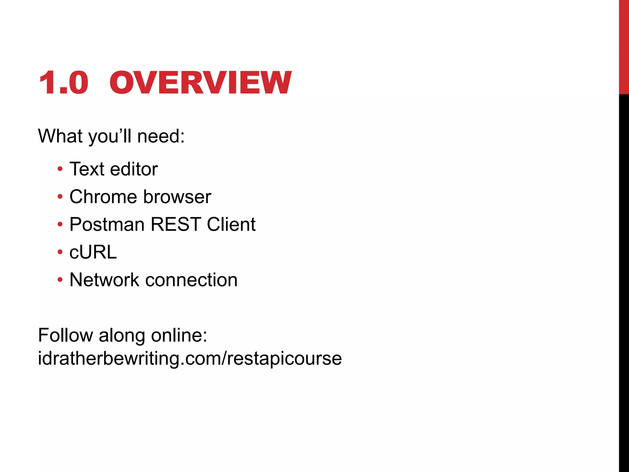 1.0 OVERVIEW
What you’ll need:
• Text editor
• Chrome browser
• Postman REST Client
• cURL
• Network connection
Follow along online:
idratherbewriting.com/restapicourse
 
