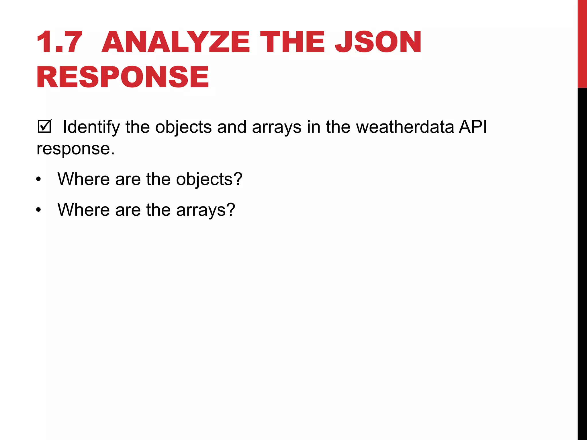 1.7 ANALYZE THE JSON
RESPONSE
 Identify the objects and arrays in the weatherdata API
response.
• Where are the objects?
• Where are the arrays?
 