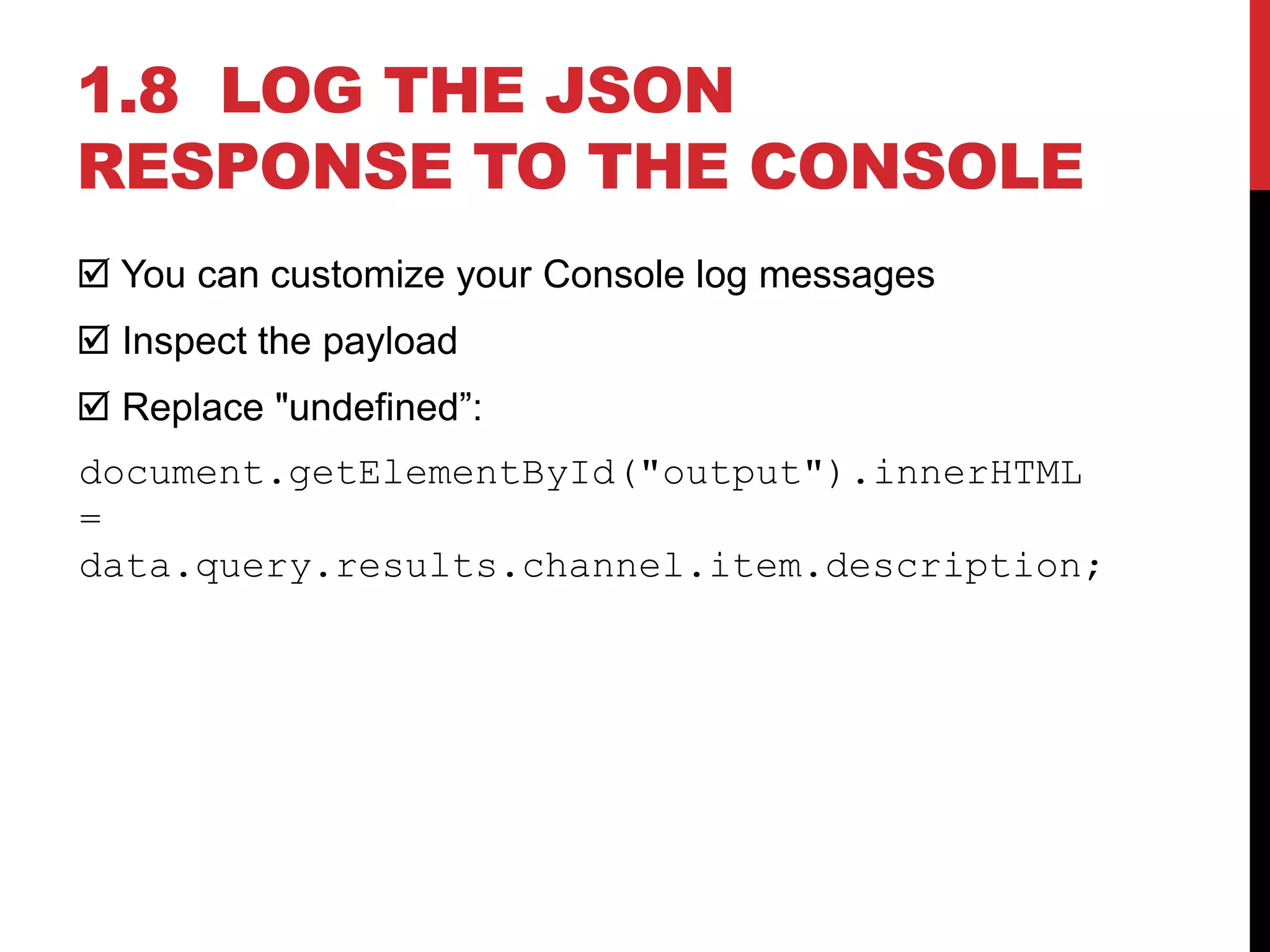 1.8 LOG THE JSON
RESPONSE TO THE CONSOLE
 You can customize your Console log messages
 Inspect the payload
 Replace "undefined”:
document.getElementById("output").innerHTML
=
data.query.results.channel.item.description;
 