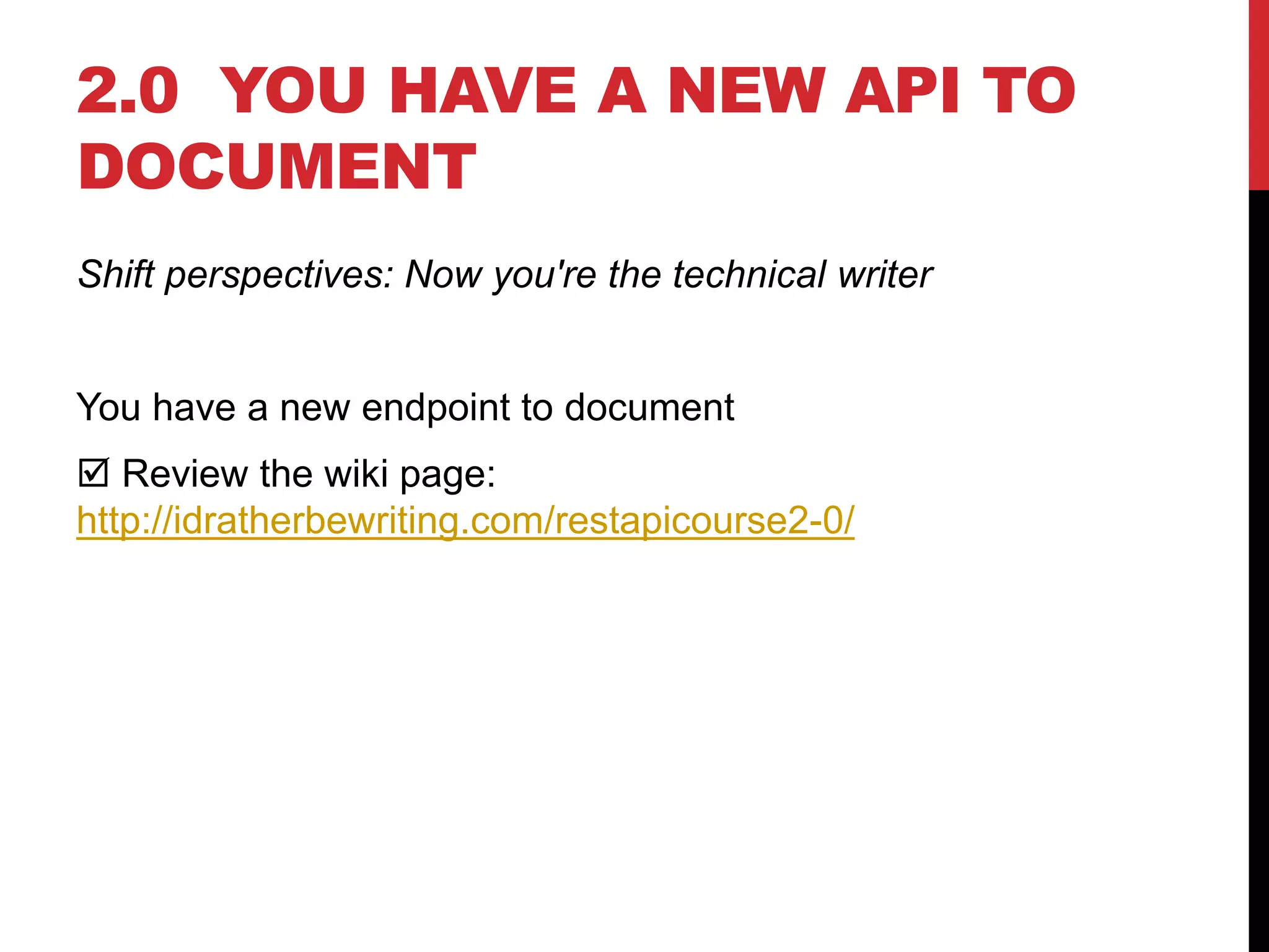 2.0 YOU HAVE A NEW API TO
DOCUMENT
Shift perspectives: Now you're the technical writer
You have a new endpoint to document
 Review the wiki page:
http://idratherbewriting.com/restapicourse2-0/
 