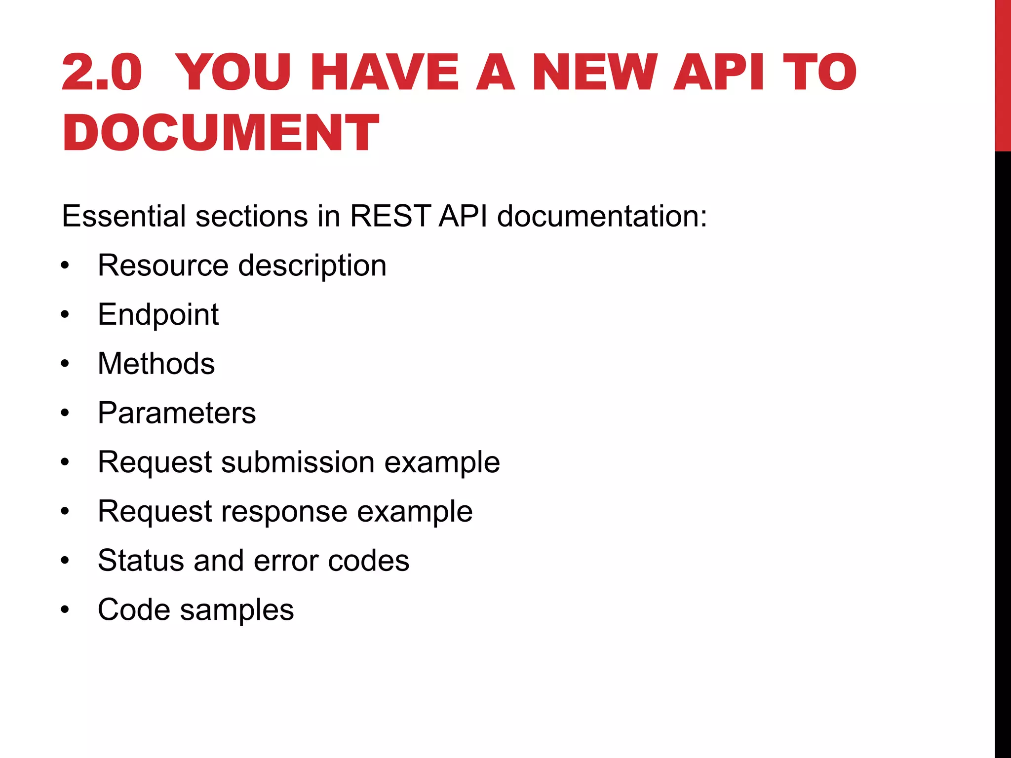 2.0 YOU HAVE A NEW API TO
DOCUMENT
Essential sections in REST API documentation:
• Resource description
• Endpoint
• Methods
• Parameters
• Request submission example
• Request response example
• Status and error codes
• Code samples
 