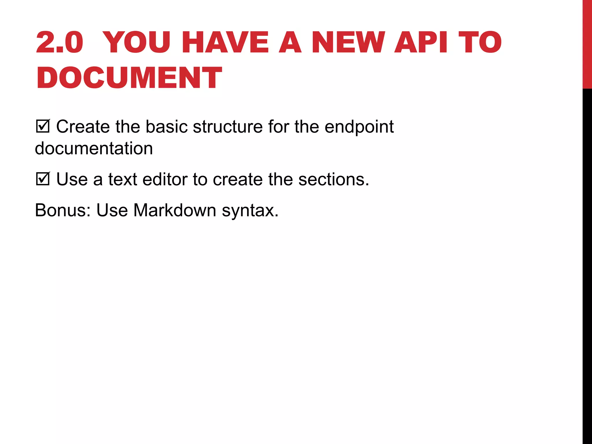 2.0 YOU HAVE A NEW API TO
DOCUMENT
 Create the basic structure for the endpoint
documentation
 Use a text editor to create the sections.
Bonus: Use Markdown syntax.
 