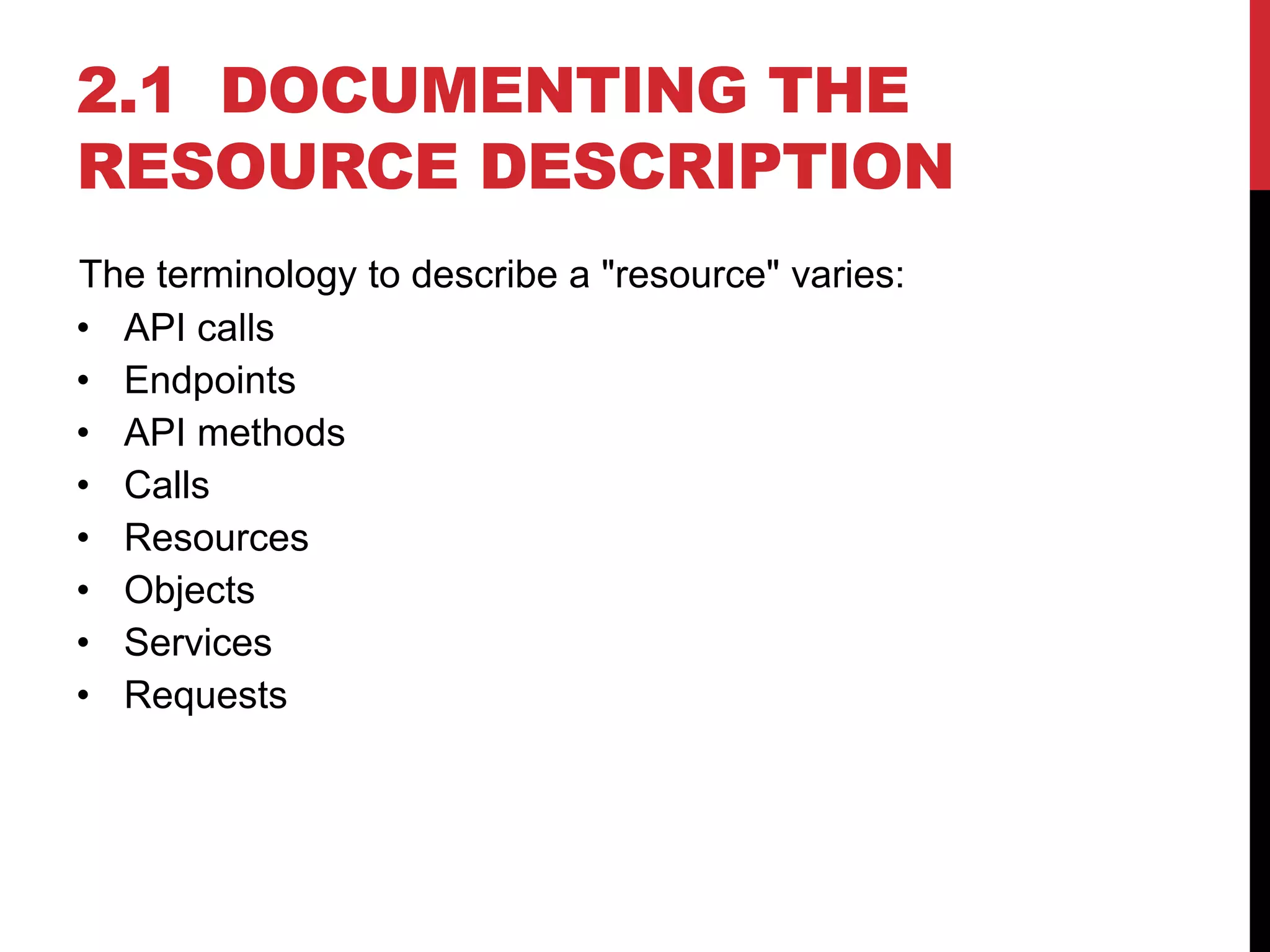 2.1 DOCUMENTING THE
RESOURCE DESCRIPTION
The terminology to describe a "resource" varies:
• API calls
• Endpoints
• API methods
• Calls
• Resources
• Objects
• Services
• Requests
 