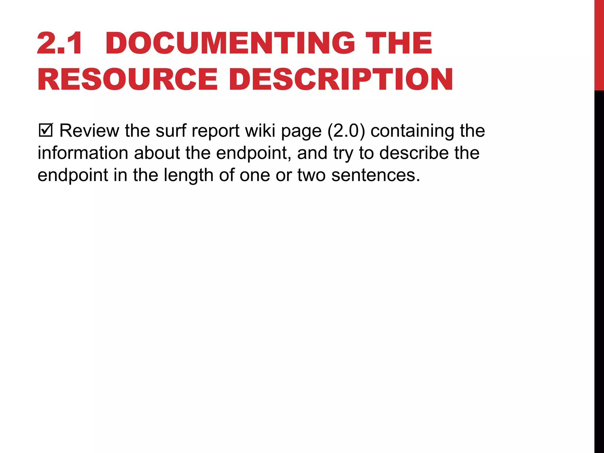 2.1 DOCUMENTING THE
RESOURCE DESCRIPTION
 Review the surf report wiki page (2.0) containing the
information about the endpoint, and try to describe the
endpoint in the length of one or two sentences.
 