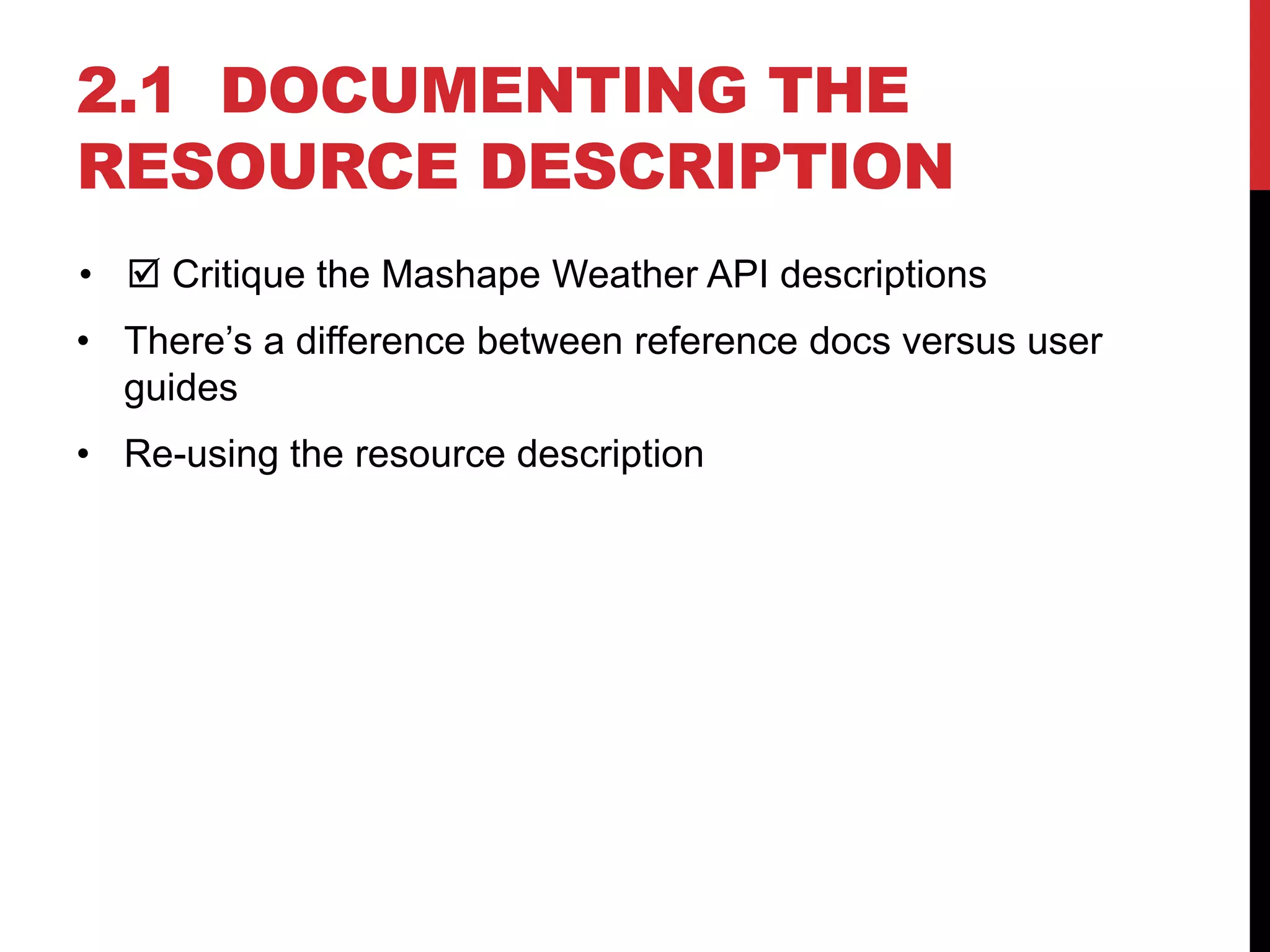 2.1 DOCUMENTING THE
RESOURCE DESCRIPTION
•  Critique the Mashape Weather API descriptions
• There’s a difference between reference docs versus user
guides
• Re-using the resource description
 