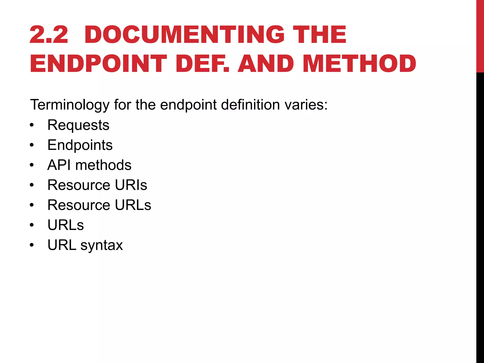 2.2 DOCUMENTING THE
ENDPOINT DEF. AND METHOD
Terminology for the endpoint definition varies:
• Requests
• Endpoints
• API methods
• Resource URIs
• Resource URLs
• URLs
• URL syntax
 