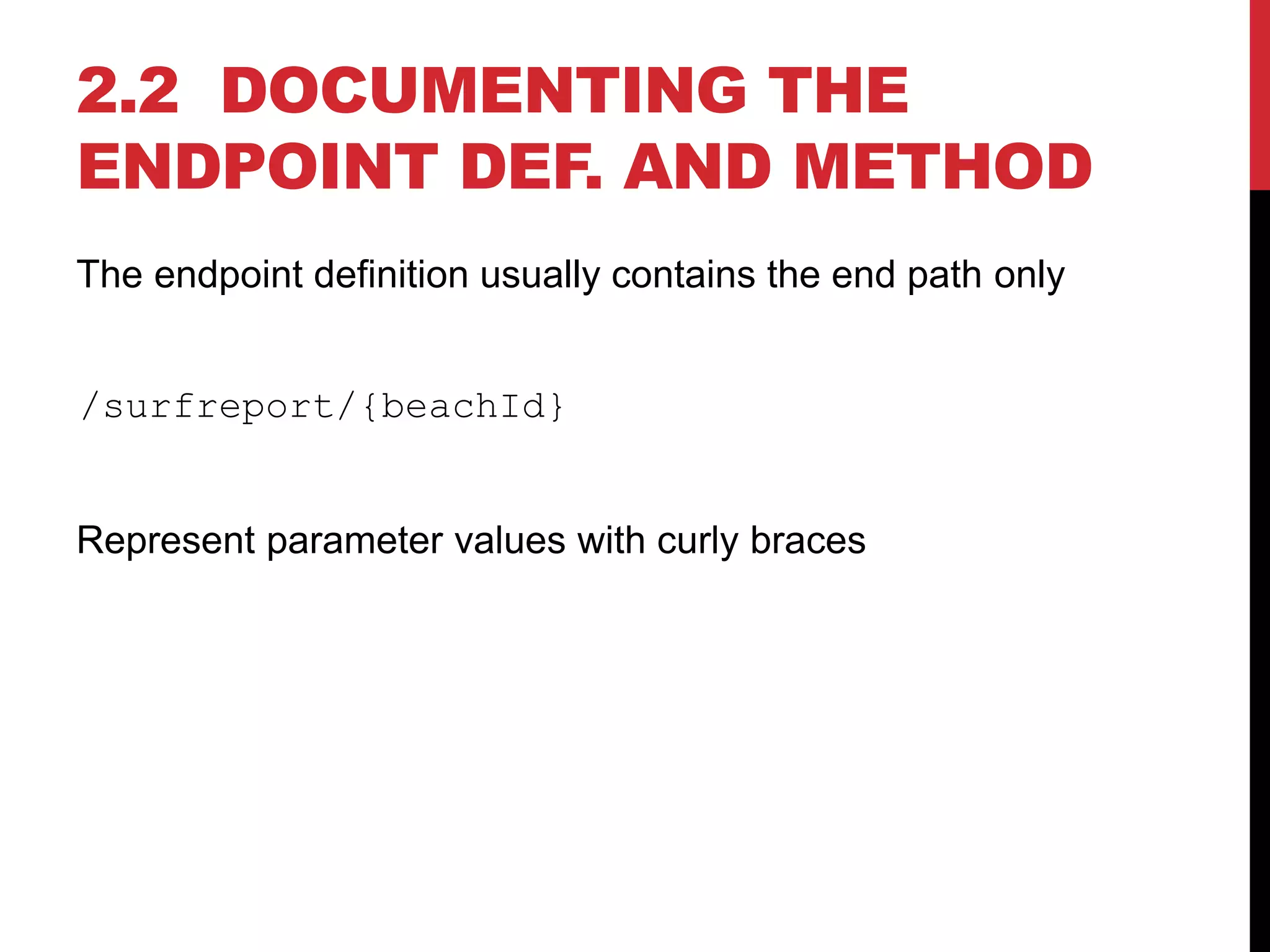 2.2 DOCUMENTING THE
ENDPOINT DEF. AND METHOD
The endpoint definition usually contains the end path only
/surfreport/{beachId}
Represent parameter values with curly braces
 