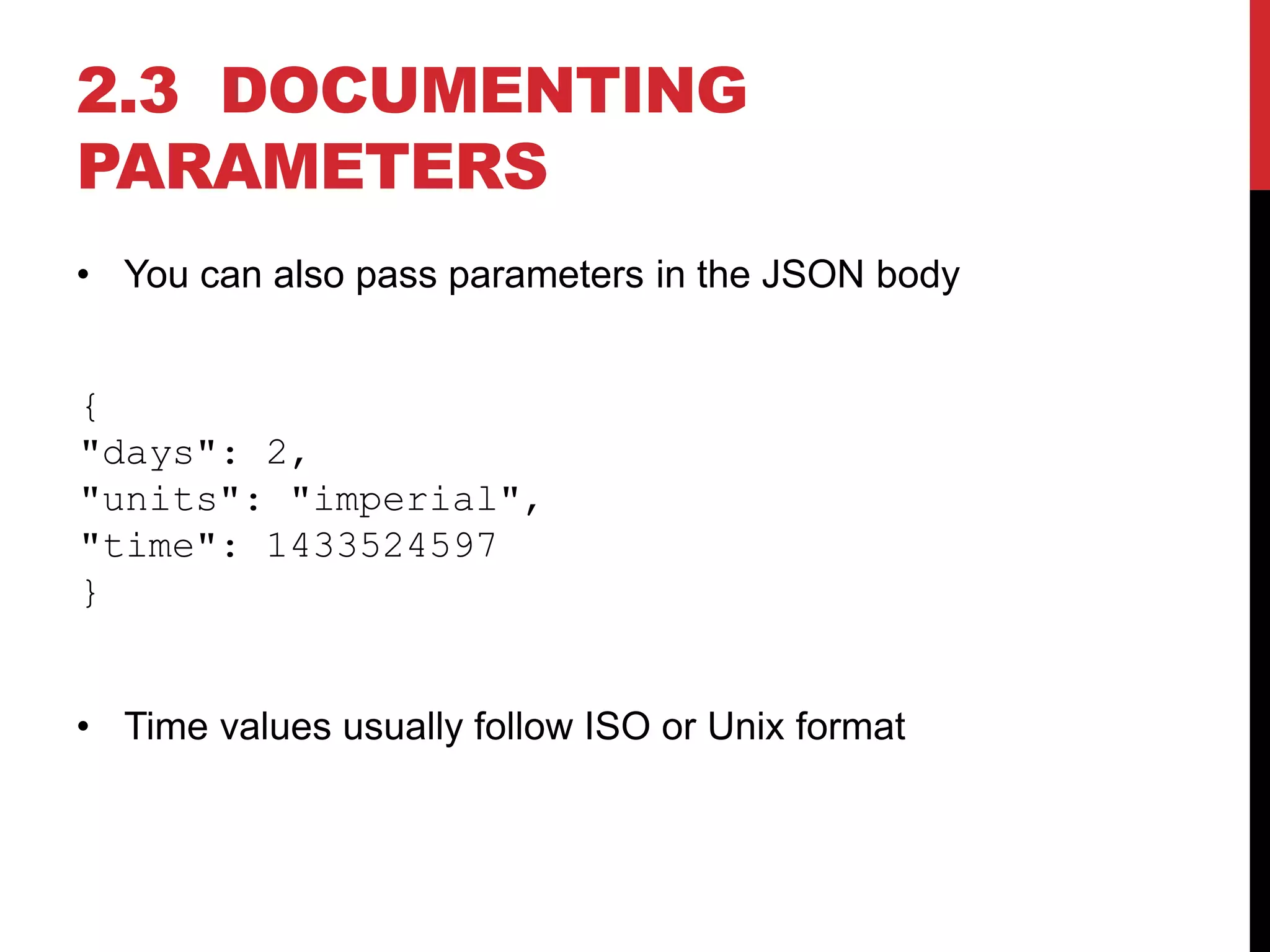 2.3 DOCUMENTING
PARAMETERS
• You can also pass parameters in the JSON body
{
"days": 2,
"units": "imperial",
"time": 1433524597
}
• Time values usually follow ISO or Unix format
 