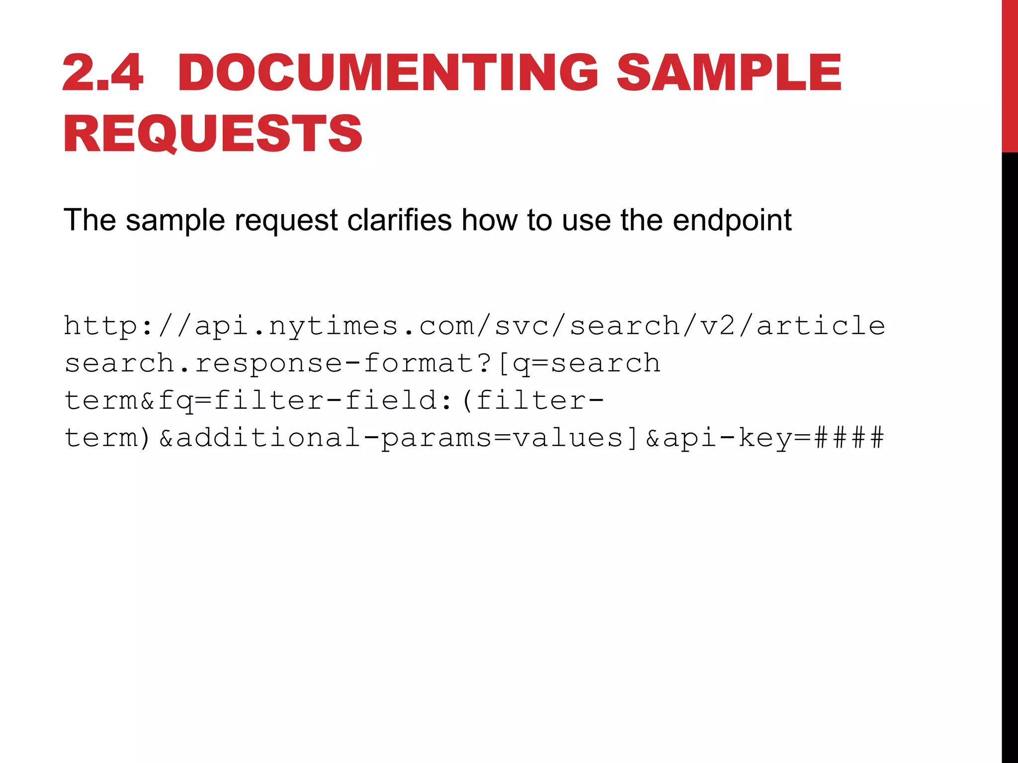 2.4 DOCUMENTING SAMPLE
REQUESTS
The sample request clarifies how to use the endpoint
http://api.nytimes.com/svc/search/v2/article
search.response-format?[q=search
term&fq=filter-field:(filter-
term)&additional-params=values]&api-key=####
 