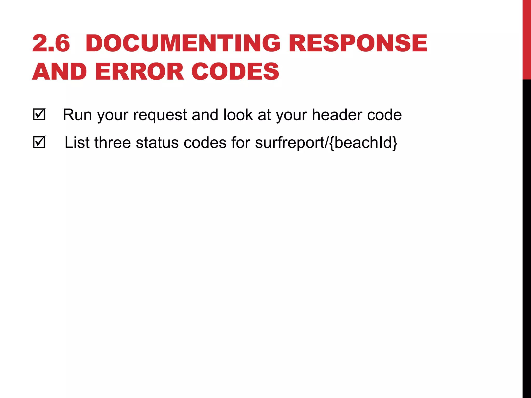 2.6 DOCUMENTING RESPONSE
AND ERROR CODES
 Run your request and look at your header code
 List three status codes for surfreport/{beachId}
 