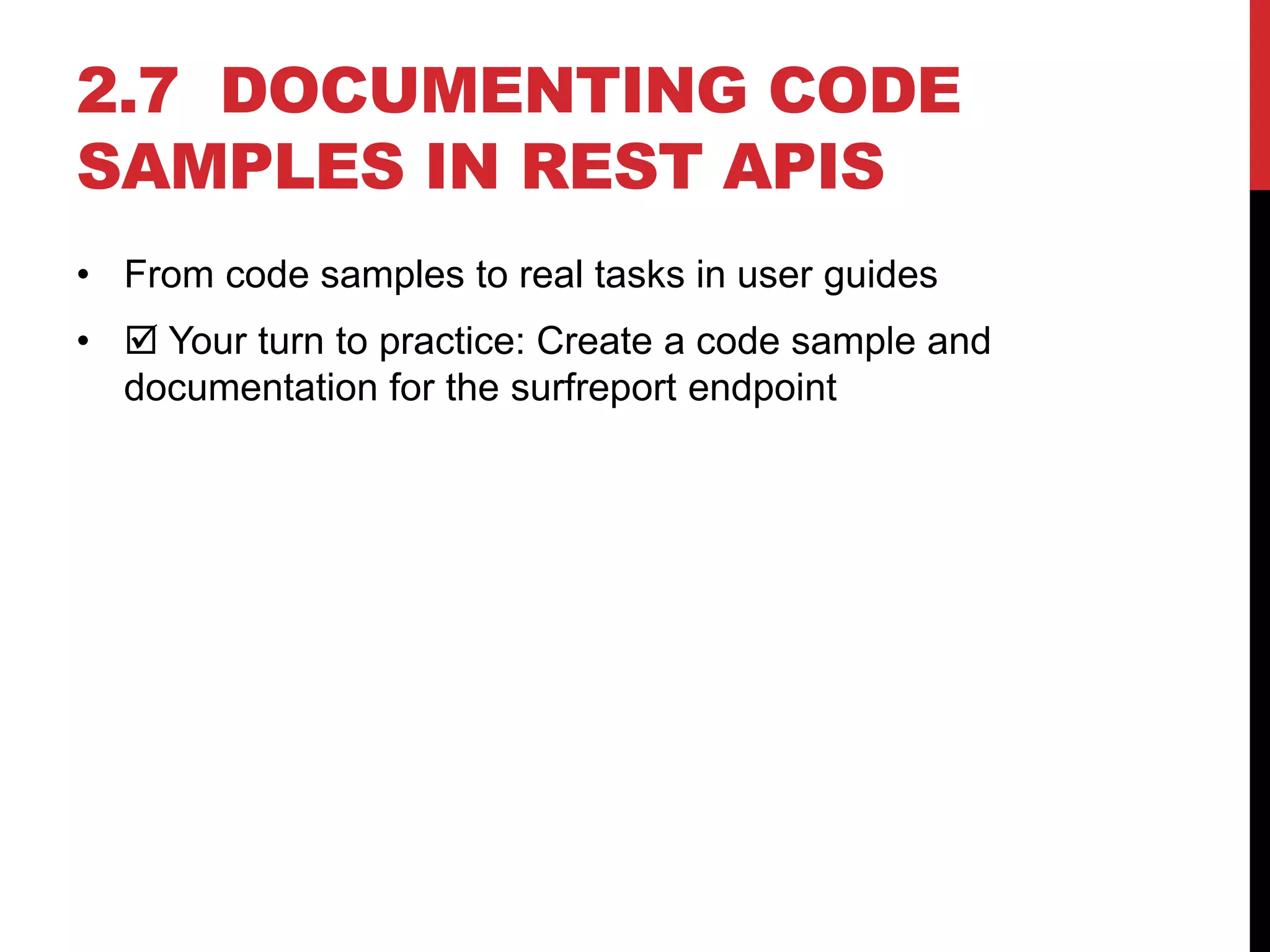 2.7 DOCUMENTING CODE
SAMPLES IN REST APIS
• From code samples to real tasks in user guides
•  Your turn to practice: Create a code sample and
documentation for the surfreport endpoint
 