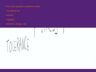 The most popular problems were: no tolerance, stress, neglect, alcohol, drugs, etc . 