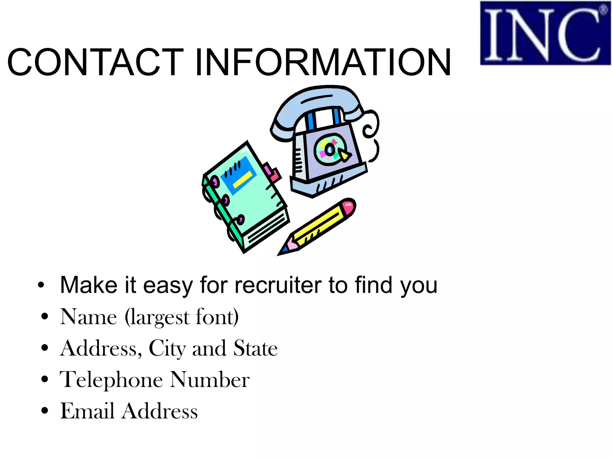 CONTACT INFORMATION




 • Make it easy for recruiter to find you
 • Name (largest font)
 • Address, City and State
 • Telephone Number
 • Email Address
 