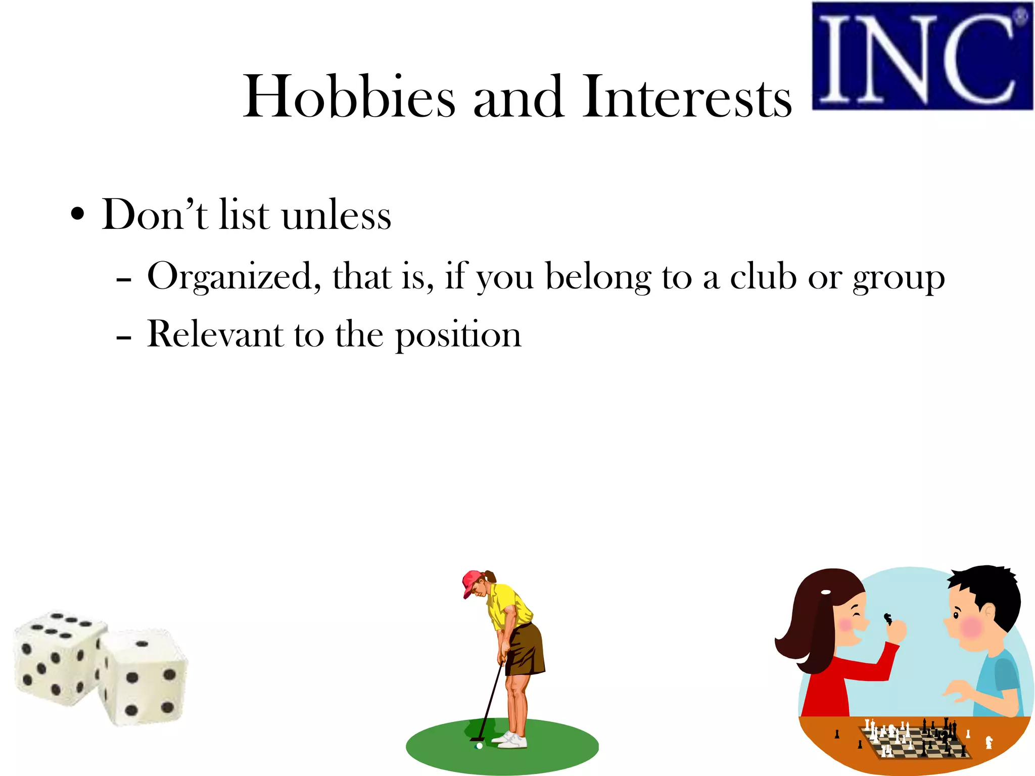 Hobbies and Interests
• Don’t list unless
  – Organized, that is, if you belong to a club or group
  – Relevant to the position
 