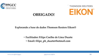 www.ccsa.ufpb.br/ppgcc ppgcc@ccsa.ufpb.br 102
Explorando a base de dados Thomson Reuters Eikon®
• Facilitador: Filipe Coelho de Lima Duarte
• Email: filipe_pb_duarte@hotmail.com
OBRIGADO!
 