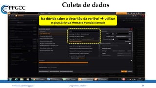 Coleta de dados
www.ccsa.ufpb.br/ppgcc ppgcc@ccsa.ufpb.br 29
Na dúvida sobre a descrição da variável  utilizar
o glossário da Reuters Fundamentals
 