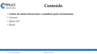 Conteúdo
• Coleta de dados financeiros e contábeis pelas ferramentas:
• Screener
• Quote List
• Excel
www.ccsa.ufpb.br/ppgcc ppgcc@ccsa.ufpb.br 3
 