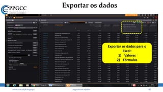 Exportar os dados
www.ccsa.ufpb.br/ppgcc ppgcc@ccsa.ufpb.br 42
Exportar os dados para o
Excel:
1) Valores
2) Fórmulas
 
