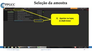 Seleção da amostra
www.ccsa.ufpb.br/ppgcc ppgcc@ccsa.ufpb.br 50
1) Apertar na lupa;
2) Shift+Enter
 