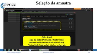 Seleção da amostra
www.ccsa.ufpb.br/ppgcc ppgcc@ccsa.ufpb.br 53
País: Brasil
Tipo de ação: Ordinária e Preferencial
Setores: Consumo Cíclico e não-cíclico,
“Industrials”, Materiais básicos e Energia
 