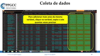 Coleta de dados
www.ccsa.ufpb.br/ppgcc ppgcc@ccsa.ufpb.br 66
Para adicionar mais anos da mesma
variável, clique na variável, copie e cole
quantas vezes precisar
 