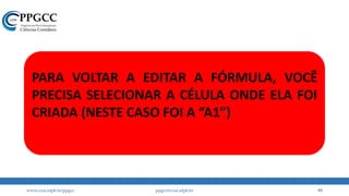 www.ccsa.ufpb.br/ppgcc ppgcc@ccsa.ufpb.br 93
PARA VOLTAR A EDITAR A FÓRMULA, VOCÊ
PRECISA SELECIONAR A CÉLULA ONDE ELA FOI
CRIADA (NESTE CASO FOI A “A1”)
 