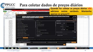 Para coletar dados de preços diários
www.ccsa.ufpb.br/ppgcc ppgcc@ccsa.ufpb.br 99
Quando for coletar os preços diários não
adicione outras variáveis. Mantenha
apenas os preços!!!
 