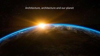 Architecture, architecture and our planet
 