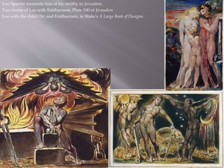 Los' Spectre torments him at his smithy in Jerusalem.
Two forms of Los with Enitharmon, Plate 100 of Jerusalem
Los with the child Orc and Enitharmon, in Blake's A Large Book of Designs.
 