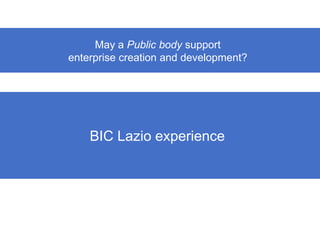 May a Public body support
enterprise creation and development?




    BIC Lazio experience
 